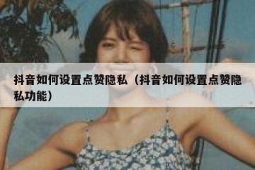 抖音如何设置点赞隐私（抖音如何设置点赞隐私功能）