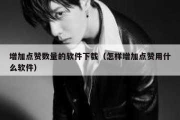 增加点赞数量的软件下载（怎样增加点赞用什么软件）