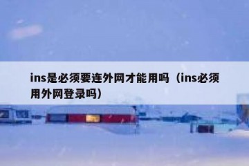 ins是必须要连外网才能用吗（ins必须用外网登录吗）