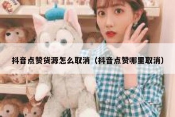 抖音点赞货源怎么取消（抖音点赞哪里取消）
