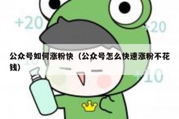 公众号如何涨粉快（公众号怎么快速涨粉不花钱）