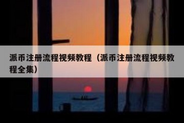 派币注册流程视频教程（派币注册流程视频教程全集）