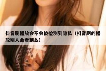 抖音刷播放会不会被检测到隐私（抖音刷的播放别人会看到么）
