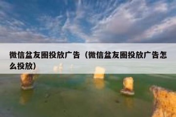 微信盆友圈投放广告（微信盆友圈投放广告怎么投放）