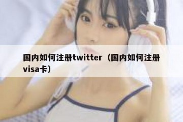 国内如何注册twitter（国内如何注册visa卡）