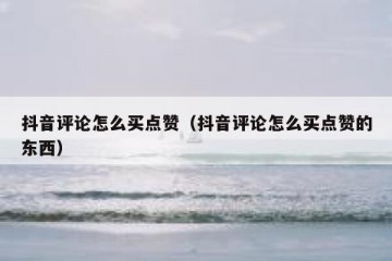 抖音评论怎么买点赞（抖音评论怎么买点赞的东西）