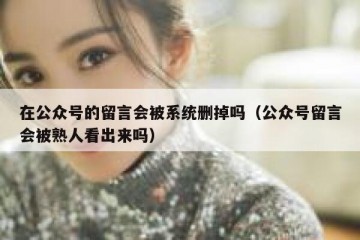 在公众号的留言会被系统删掉吗（公众号留言会被熟人看出来吗）