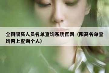 全国限高人员名单查询系统官网（限高名单查询网上查询个人）
