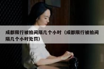 成都限行被拍间隔几个小时（成都限行被拍间隔几个小时处罚）