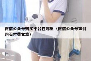微信公众号购买平台在哪里（微信公众号如何购买付费文章）