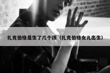 扎克伯格是生了几个孩（扎克伯格女儿出生）