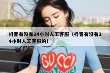 抖音有没有24小时人工客服（抖音有没有24小时人工客服的）