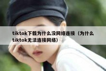 tiktok下载为什么没网络连接（为什么tiktok无法连接网络）