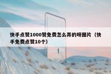 快手点赞1000赞免费怎么弄的呀图片（快手免费点赞10个）