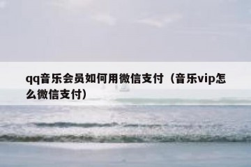 qq音乐会员如何用微信支付（音乐vip怎么微信支付）