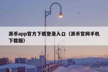 派币app官方下载登录入口（派币官网手机下载版）