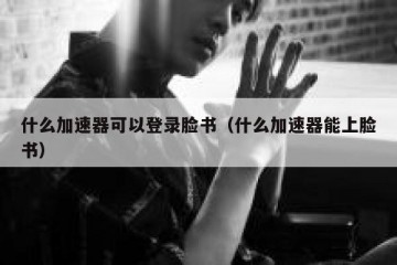 什么加速器可以登录脸书（什么加速器能上脸书）