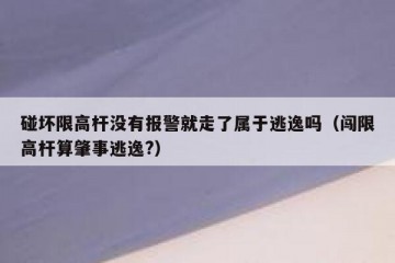 碰坏限高杆没有报警就走了属于逃逸吗（闯限高杆算肇事逃逸?）