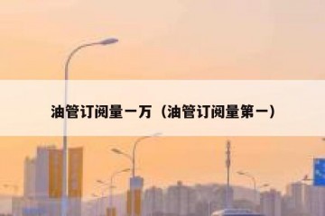 油管订阅量一万（油管订阅量第一）