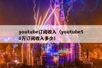 youtube订阅收入（youtube50万订阅收入多少）