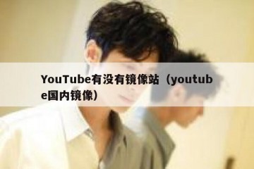 YouTube有没有镜像站（youtube国内镜像）