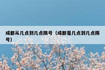 成都从几点到几点限号（成都是几点到几点限号）