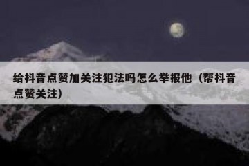 给抖音点赞加关注犯法吗怎么举报他（帮抖音点赞关注）