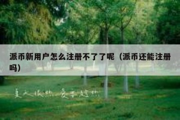 派币新用户怎么注册不了了呢（派币还能注册吗）