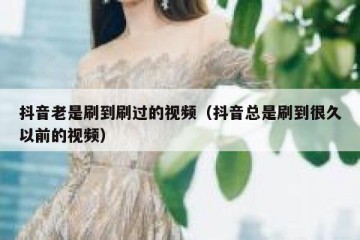 抖音老是刷到刷过的视频（抖音总是刷到很久以前的视频）