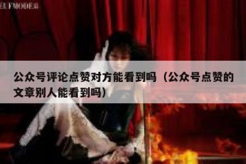 公众号评论点赞对方能看到吗（公众号点赞的文章别人能看到吗）
