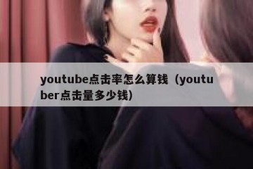 youtube点击率怎么算钱（youtuber点击量多少钱）