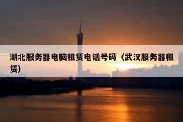 湖北服务器电脑租赁电话号码（武汉服务器租赁）