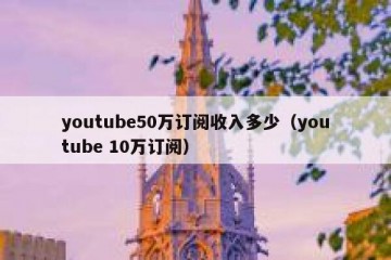 youtube50万订阅收入多少（youtube 10万订阅）