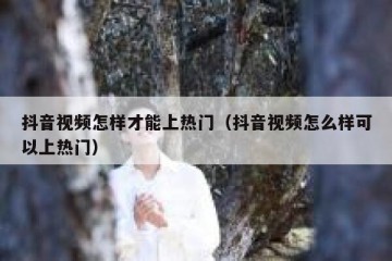 抖音视频怎样才能上热门（抖音视频怎么样可以上热门）