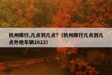 杭州限行,几点到几点?（杭州限行几点到几点外地车辆2022）