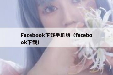 Facebook下载手机版（facebook下载）