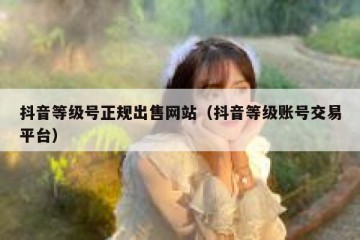 抖音等级号正规出售网站（抖音等级账号交易平台）