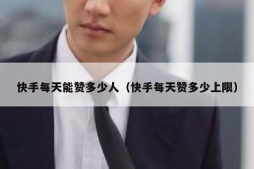 快手每天能赞多少人（快手每天赞多少上限）