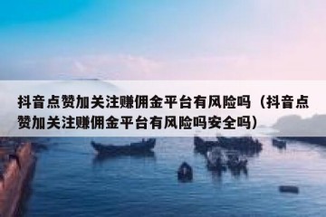 抖音点赞加关注赚佣金平台有风险吗（抖音点赞加关注赚佣金平台有风险吗安全吗）