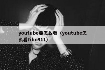 youtube要怎么看（youtube怎么看film911）