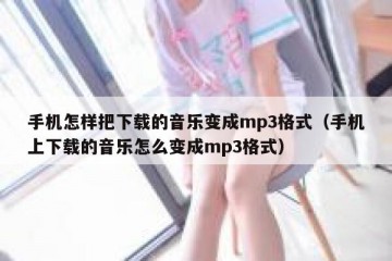 手机怎样把下载的音乐变成mp3格式（手机上下载的音乐怎么变成mp3格式）
