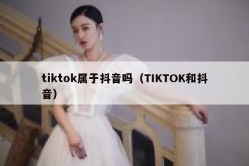 tiktok属于抖音吗（TIKTOK和抖音）