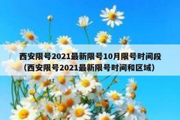 西安限号2021最新限号10月限号时间段（西安限号2021最新限号时间和区域）