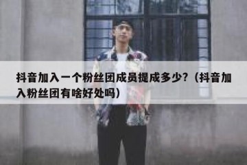 抖音加入一个粉丝团成员提成多少?（抖音加入粉丝团有啥好处吗）