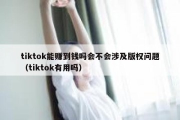 tiktok能赚到钱吗会不会涉及版权问题（tiktok有用吗）