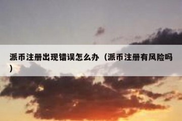 派币注册出现错误怎么办（派币注册有风险吗）