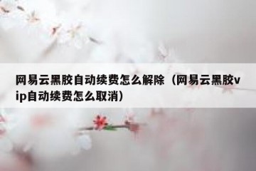 网易云黑胶自动续费怎么解除（网易云黑胶vip自动续费怎么取消）