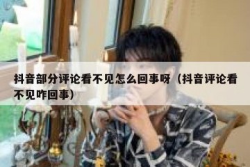抖音部分评论看不见怎么回事呀（抖音评论看不见咋回事）