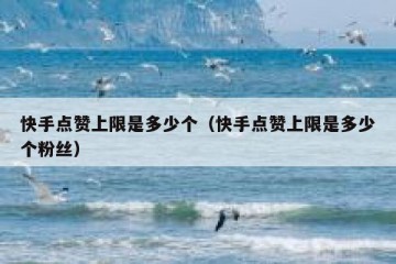 快手点赞上限是多少个（快手点赞上限是多少个粉丝）