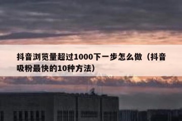 抖音浏览量超过1000下一步怎么做（抖音吸粉最快的10种方法）